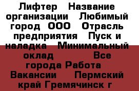 Лифтер › Название организации ­ Любимый город, ООО › Отрасль предприятия ­ Пуск и наладка › Минимальный оклад ­ 6 600 - Все города Работа » Вакансии   . Пермский край,Гремячинск г.